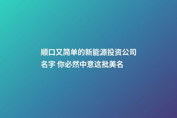 顺口又简单的新能源投资公司名字 你必然中意这批美名-第1张-公司起名-玄机派